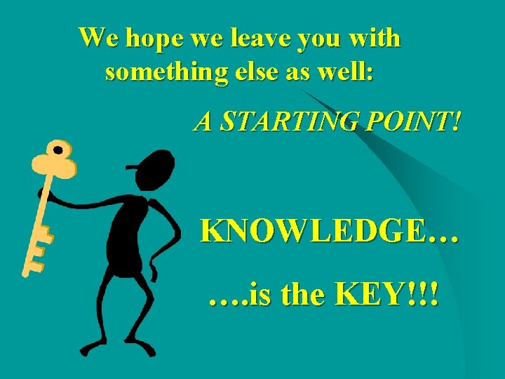 We hope we leave you with something else as well: A STARTING POINT! KNOWLEDGE… We hope we leave you with something else as well: A STARTING POINT! KNOWLEDGE…