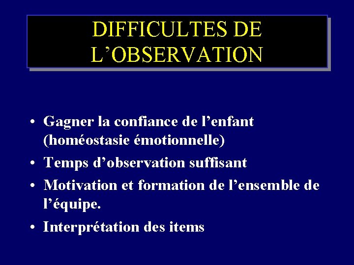 DIFFICULTES DE L’OBSERVATION • Gagner la confiance de l’enfant (homéostasie émotionnelle) • Temps d’observation