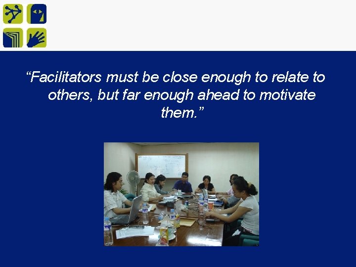 “Facilitators must be close enough to relate to others, but far enough ahead to