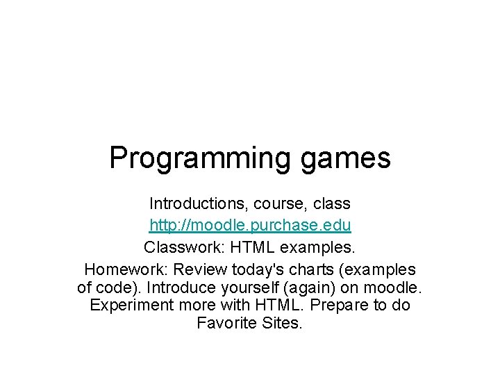 Programming games Introductions, course, class http: //moodle. purchase. edu Classwork: HTML examples. Homework: Review