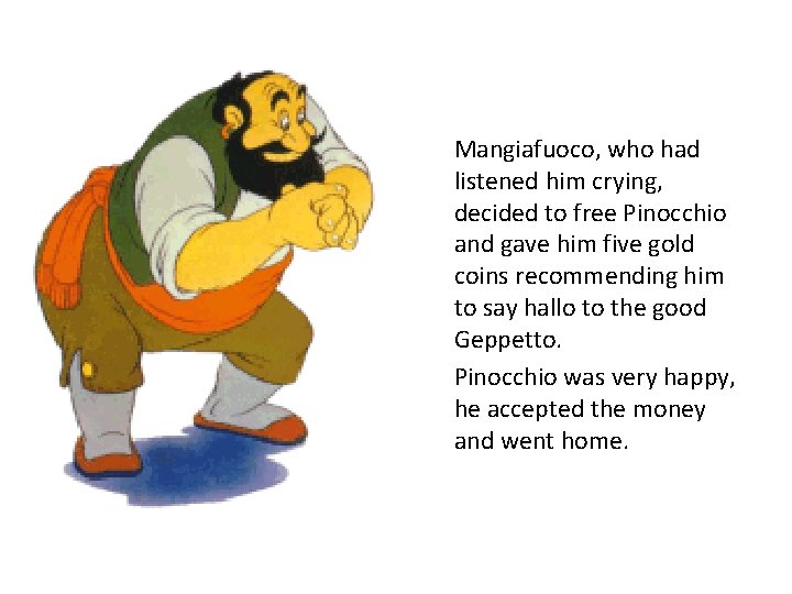 Mangiafuoco, who had listened him crying, decided to free Pinocchio and gave him five