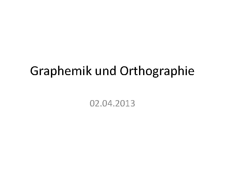 Graphemik und Orthographie 02. 04. 2013 