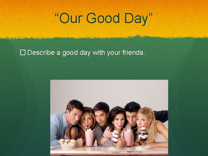 “Our Good Day” � Describe a good day with your friends. 