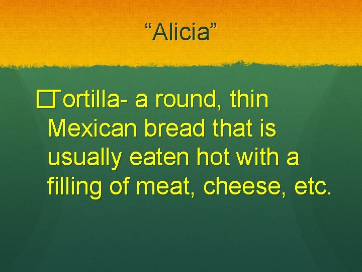 “Alicia” �Tortilla- a round, thin Mexican bread that is usually eaten hot with a