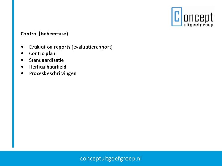 Control (beheerfase) • • • Evaluation reports (evaluatierapport) Controlplan Standaardisatie Herhaalbaarheid Procesbeschrijvingen conceptuitgeefgroep. nl