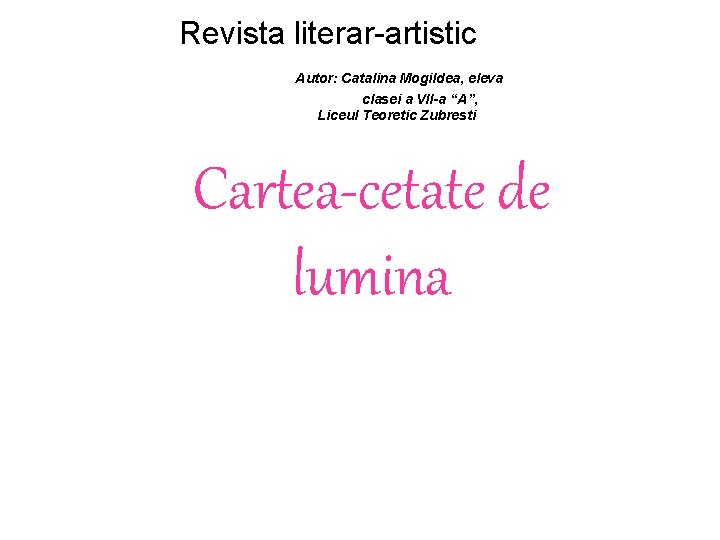  Revista literar-artistic Autor: Catalina Mogildea, eleva clasei a VII-a “A”, Liceul Teoretic Zubresti