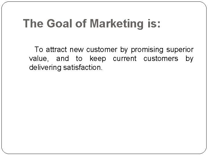 The Goal of Marketing is: To attract new customer by promising superior value, and