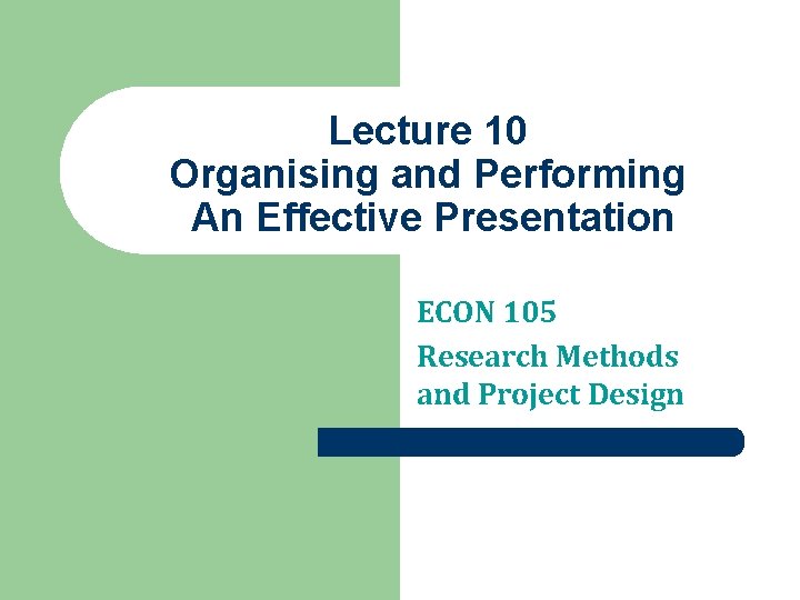 Lecture 10 Organising and Performing An Effective Presentation ECON 105 Research Methods and Project