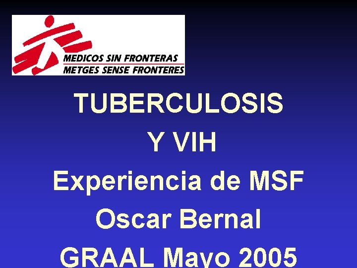 TUBERCULOSIS Y VIH Experiencia de MSF Oscar Bernal GRAAL Mayo 2005 
