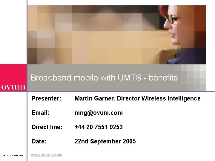 Broadband mobile with UMTS - benefits © Copyright Ovum 2005 Presenter: Martin Garner, Director