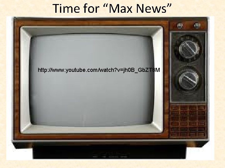 Time for “Max News” http: //www. youtube. com/watch? v=jh 0 B_Gb. ZT 8 M