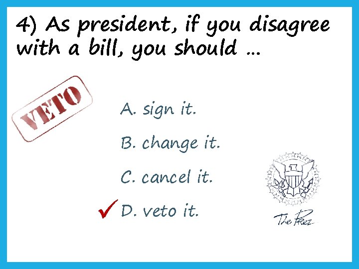 4) As president, if you disagree with a bill, you should … A. sign