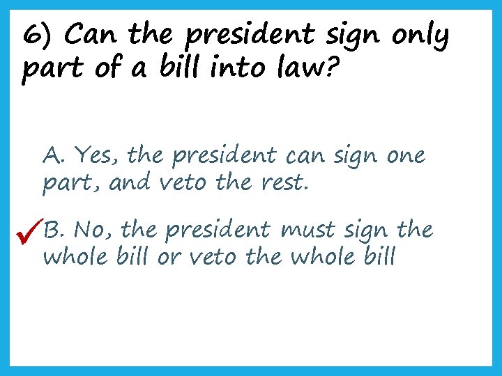 6) Can the president sign only part of a bill into law? A. Yes,