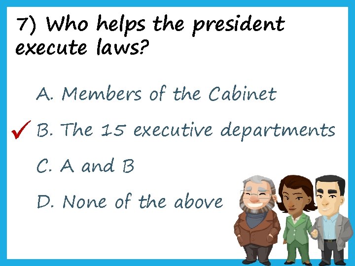 7) Who helps the president execute laws? A. Members of the Cabinet B. The