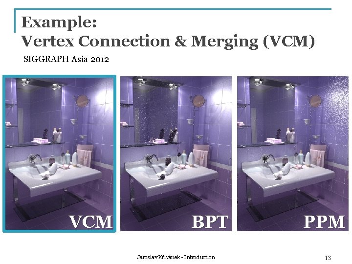 Example: Vertex Connection & Merging (VCM) SIGGRAPH Asia 2012 VCM BPT Jaroslav Křivánek -