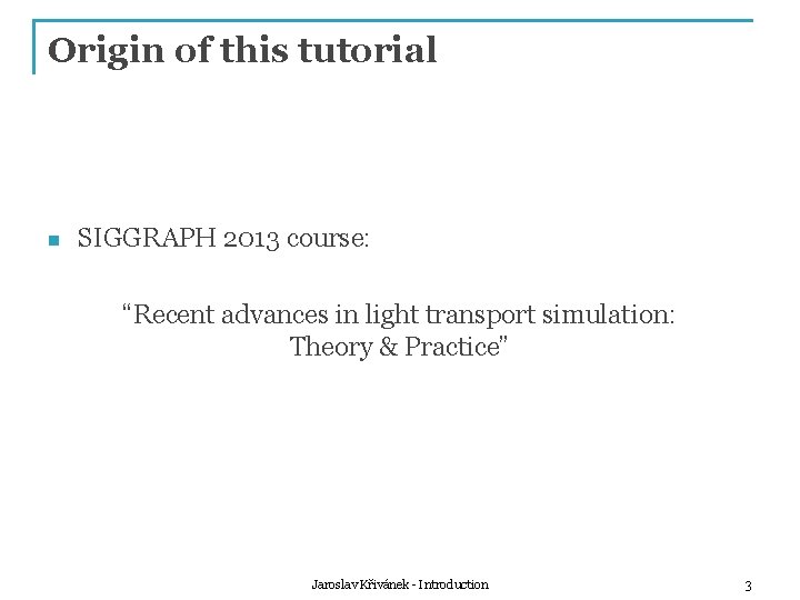 Origin of this tutorial n SIGGRAPH 2013 course: “Recent advances in light transport simulation: