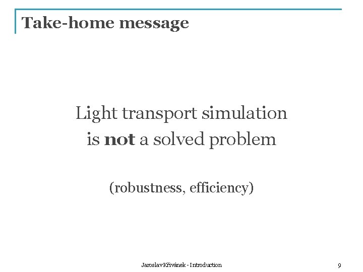 Take-home message Light transport simulation is not a solved problem (robustness, efficiency) Jaroslav Křivánek