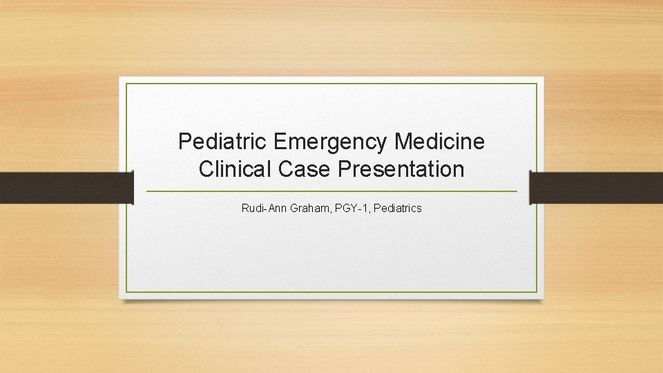 Pediatric Emergency Medicine Clinical Case Presentation Rudi-Ann Graham, PGY-1, Pediatrics 