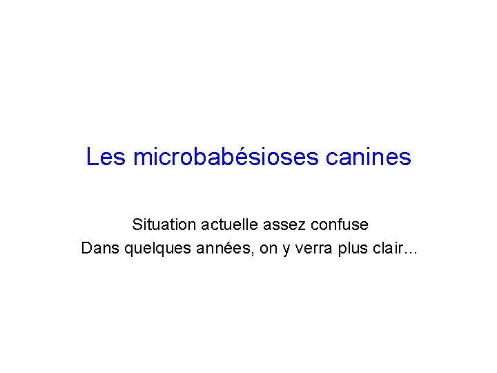 Les microbabésioses canines Situation actuelle assez confuse Dans quelques années, on y verra plus