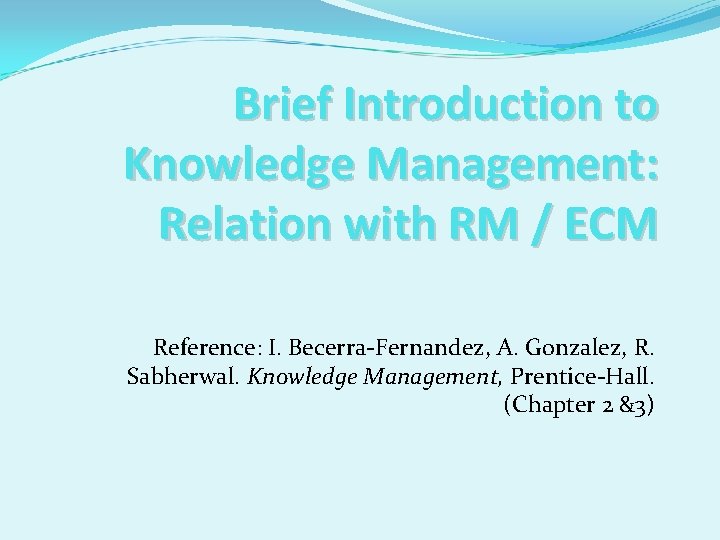 Brief Introduction to Knowledge Management: Relation with RM / ECM Reference: I. Becerra-Fernandez, A.