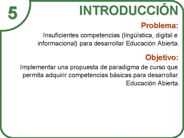 5 INTRODUCCIÓN Problema: Insuficientes competencias (lingüística, digital e informacional) para desarrollar Educación Abierta. Objetivo: