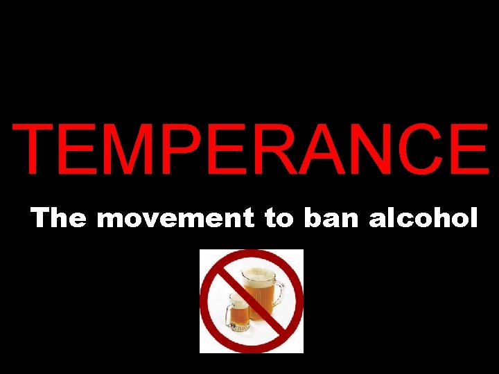 TEMPERANCE The movement to ban alcohol 