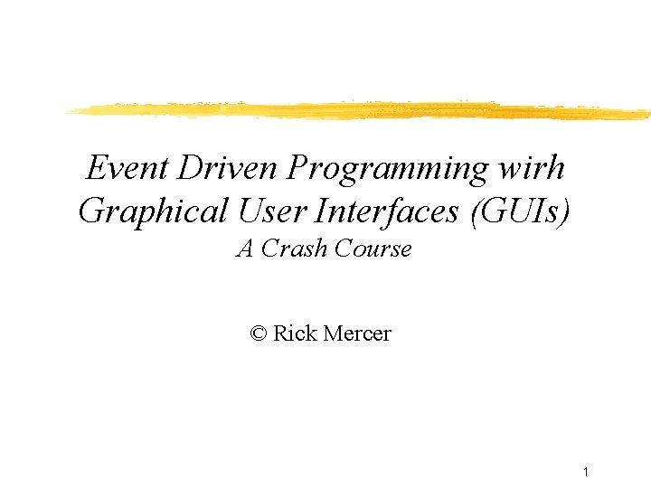 Event Driven Programming wirh Graphical User Interfaces (GUIs) A Crash Course © Rick Mercer