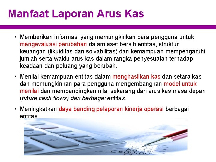 Manfaat Laporan Arus Kas • Memberikan informasi yang memungkinkan para pengguna untuk mengevaluasi perubahan