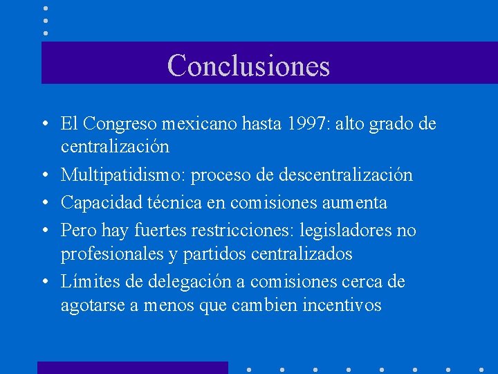 Conclusiones • El Congreso mexicano hasta 1997: alto grado de centralización • Multipatidismo: proceso