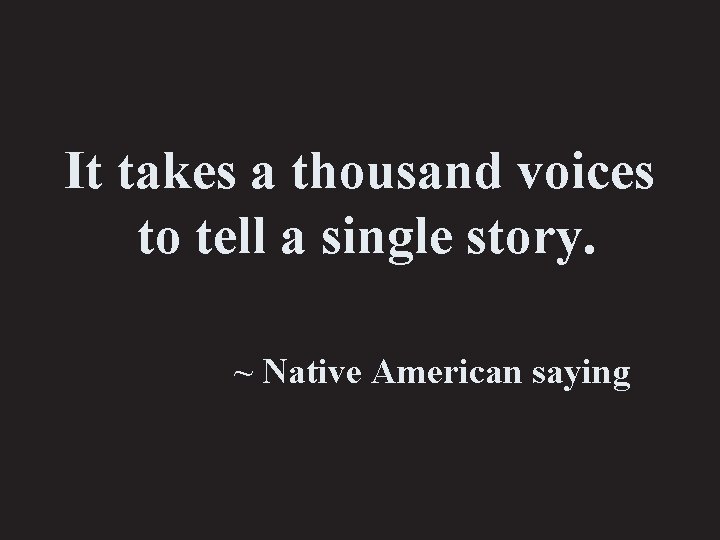 It takes a thousand voices to tell a single story. ~ Native American saying
