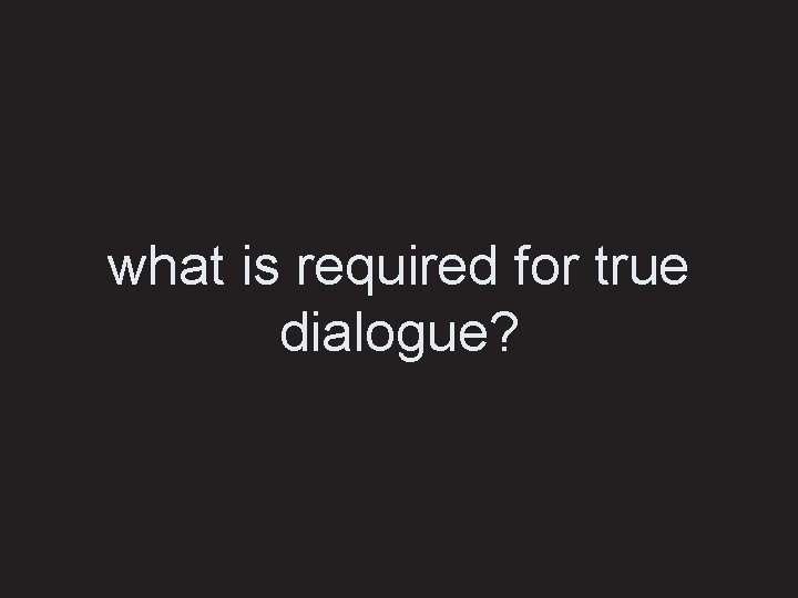 what is required for true dialogue? 