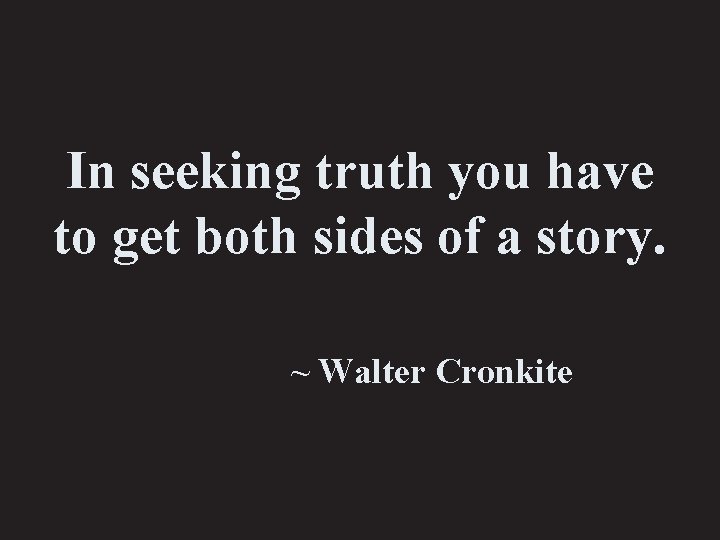 In seeking truth you have to get both sides of a story. ~ Walter