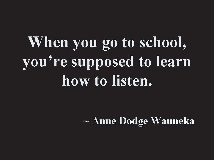 When you go to school, you’re supposed to learn how to listen. ~ Anne