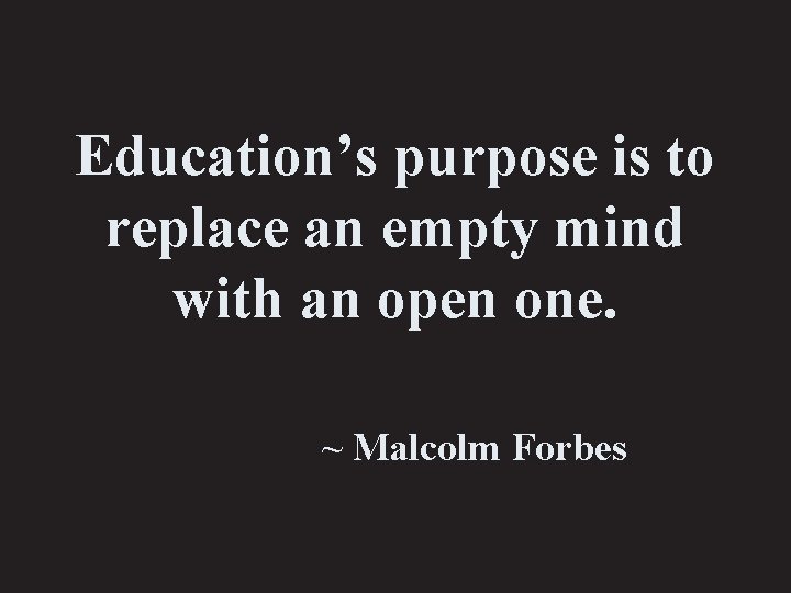 Education’s purpose is to replace an empty mind with an open one. ~ Malcolm