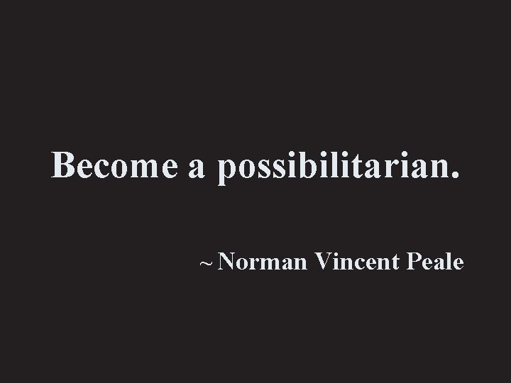 Become a possibilitarian. ~ Norman Vincent Peale 