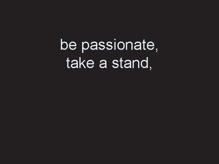 be passionate, take a stand, 