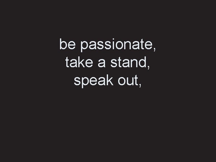 be passionate, take a stand, speak out, 