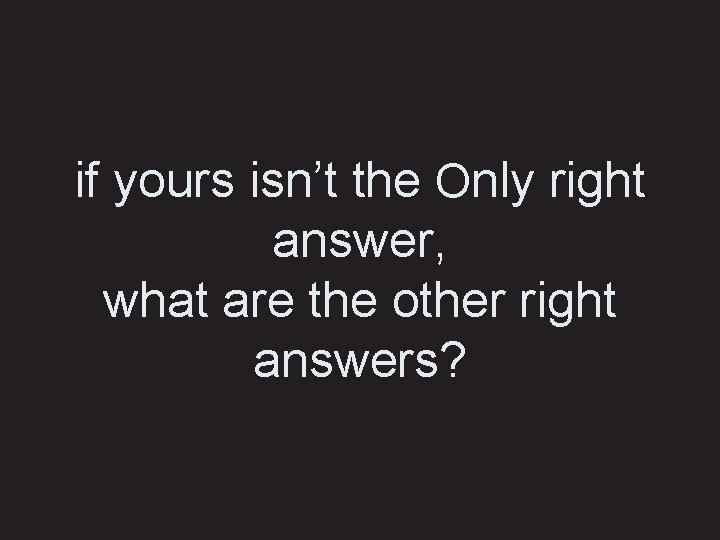 if yours isn’t the Only right answer, what are the other right answers? 