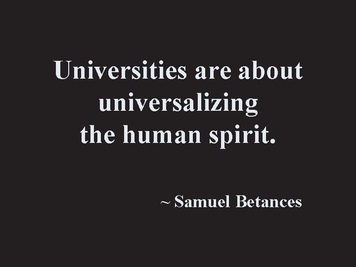 Universities are about universalizing the human spirit. ~ Samuel Betances 