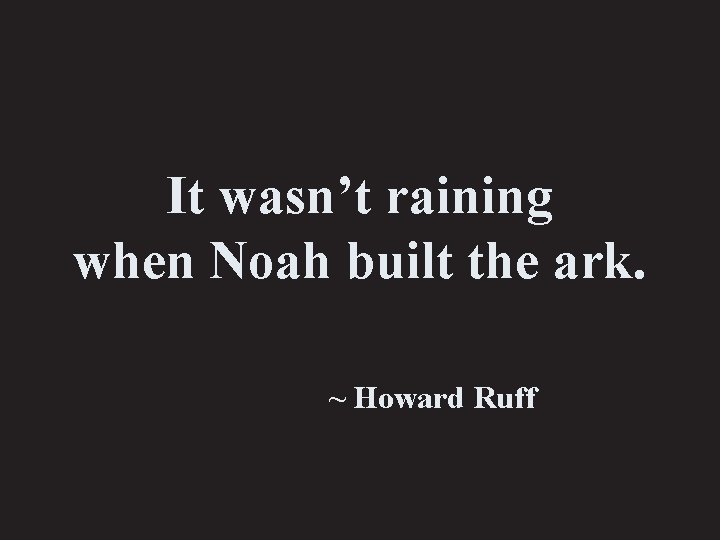 It wasn’t raining when Noah built the ark. ~ Howard Ruff 