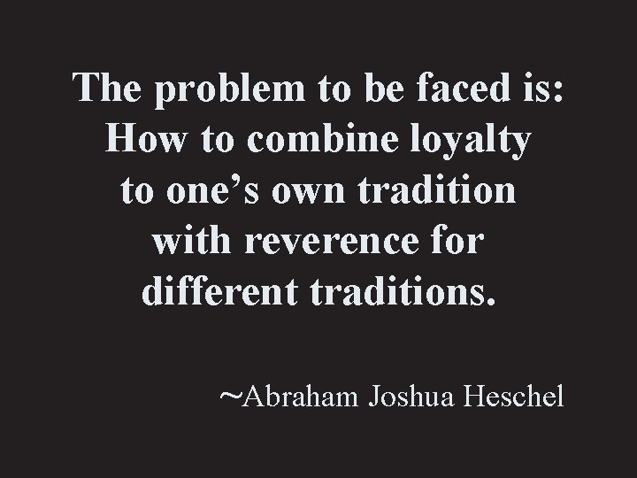 The problem to be faced is: How to combine loyalty to one’s own tradition