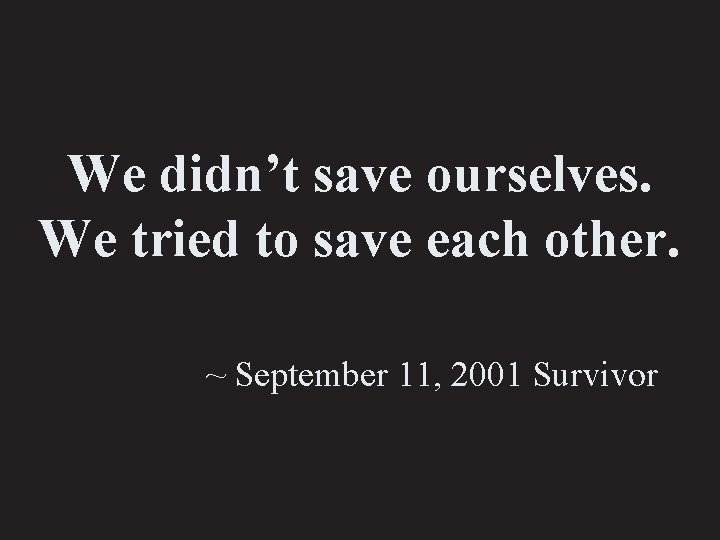 We didn’t save ourselves. We tried to save each other. ~ September 11, 2001