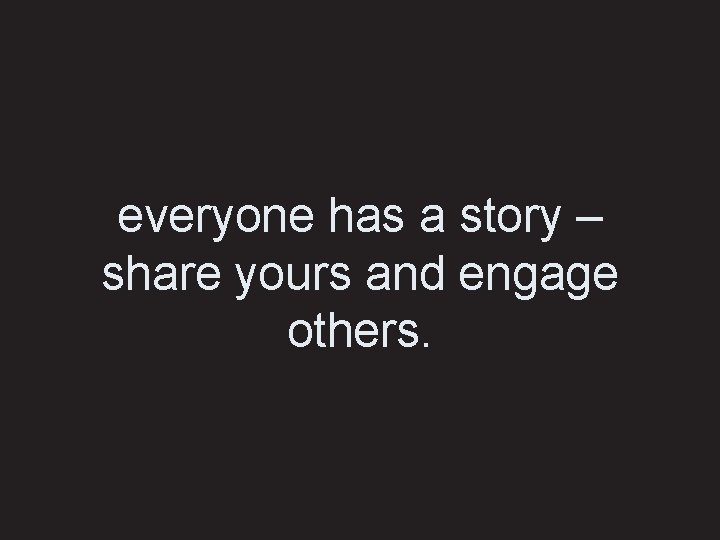 everyone has a story – share yours and engage others. 