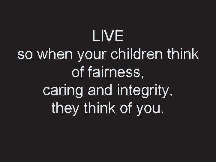 LIVE so when your children think of fairness, caring and integrity, they think of