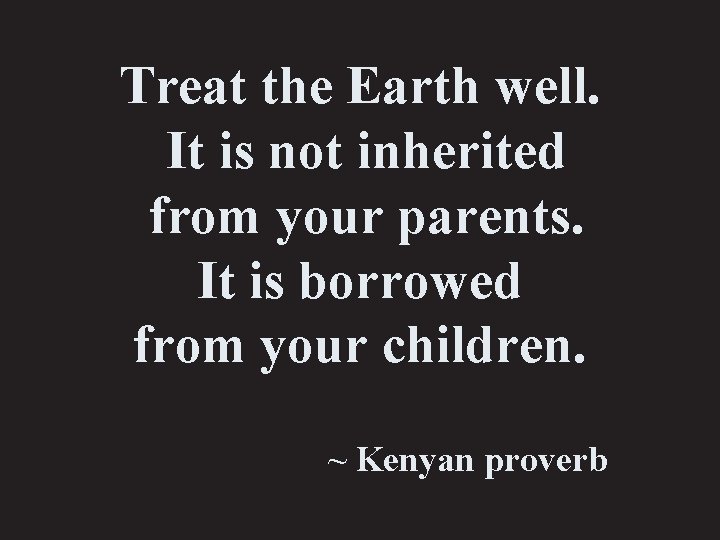 Treat the Earth well. It is not inherited from your parents. It is borrowed