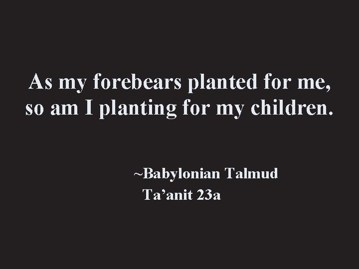 As my forebears planted for me, so am I planting for my children. ~Babylonian