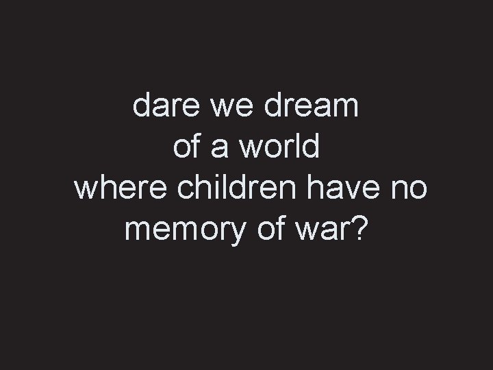 dare we dream of a world where children have no memory of war? 
