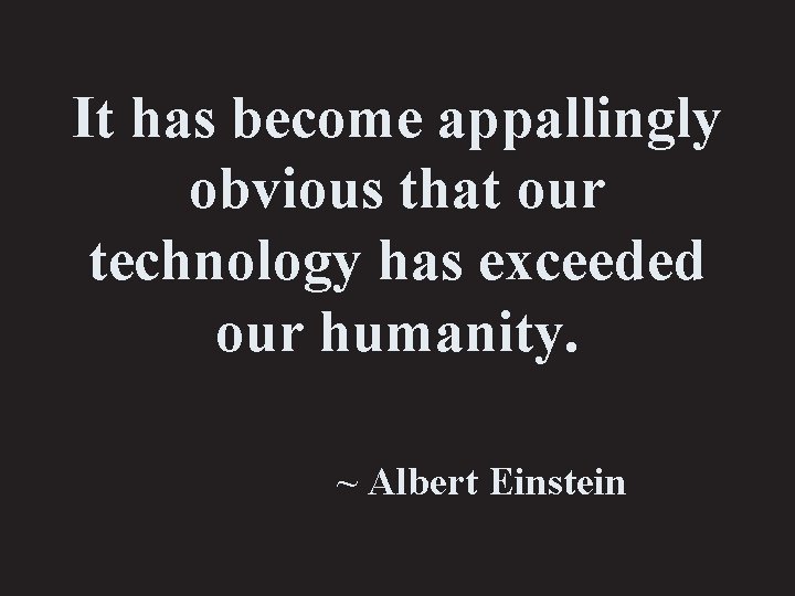 It has become appallingly obvious that our technology has exceeded our humanity. ~ Albert
