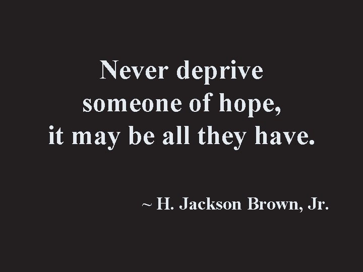 Never deprive someone of hope, it may be all they have. ~ H. Jackson