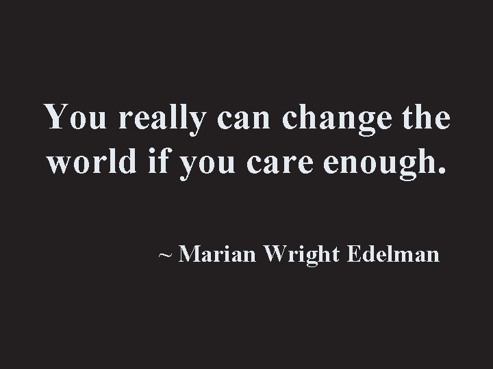 You really can change the world if you care enough. ~ Marian Wright Edelman